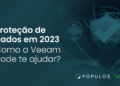Proteção de dados em 2023 – Como a Veeam pode te ajudar?